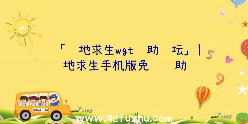 「绝地求生wgt辅助论坛」|绝地求生手机版免费辅助